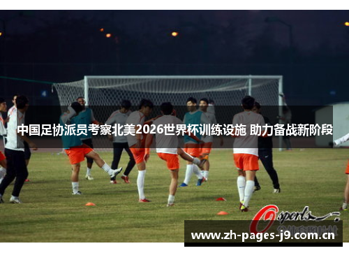 中国足协派员考察北美2026世界杯训练设施 助力备战新阶段 中国足协派员考察北美2026世界杯训练设施 助力备战新阶段